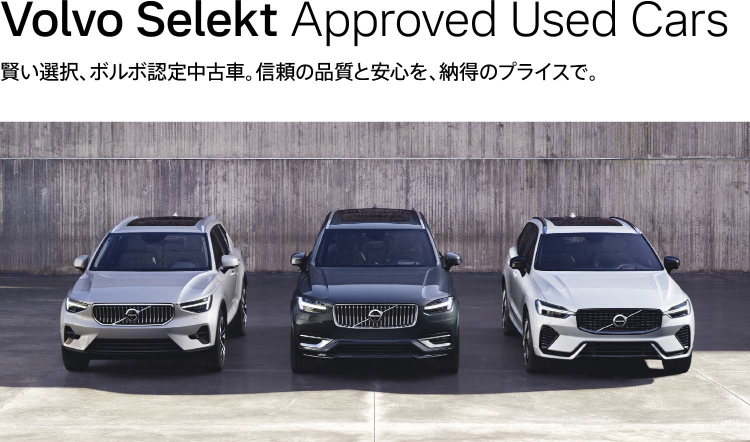 Volvo Selekt Approved Used Cars 賢い選択、ボルボ認定中古車。信頼の品質と安心を、納得のプライスで。